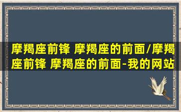 摩羯座前锋 摩羯座的前面/摩羯座前锋 摩羯座的前面-我的网站